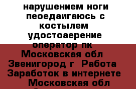 C  нарушением ноги пеоедаигаюсь с костылем  удостоаерение оператор пк - Московская обл., Звенигород г. Работа » Заработок в интернете   . Московская обл.,Звенигород г.